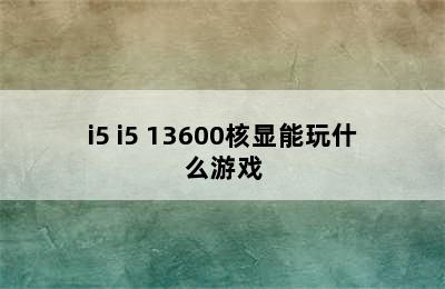 i5 i5 13600核显能玩什么游戏